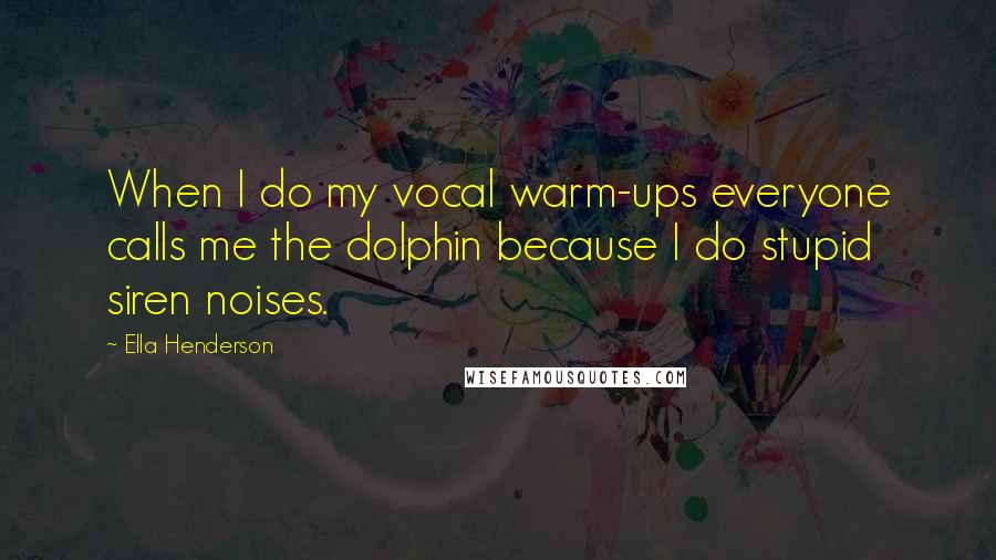 Ella Henderson Quotes: When I do my vocal warm-ups everyone calls me the dolphin because I do stupid siren noises.