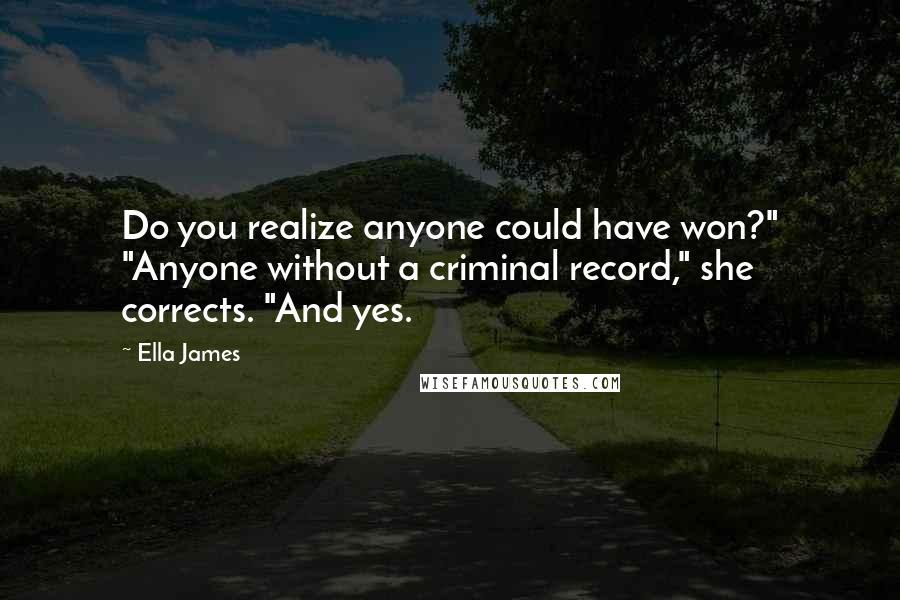 Ella James Quotes: Do you realize anyone could have won?" "Anyone without a criminal record," she corrects. "And yes.