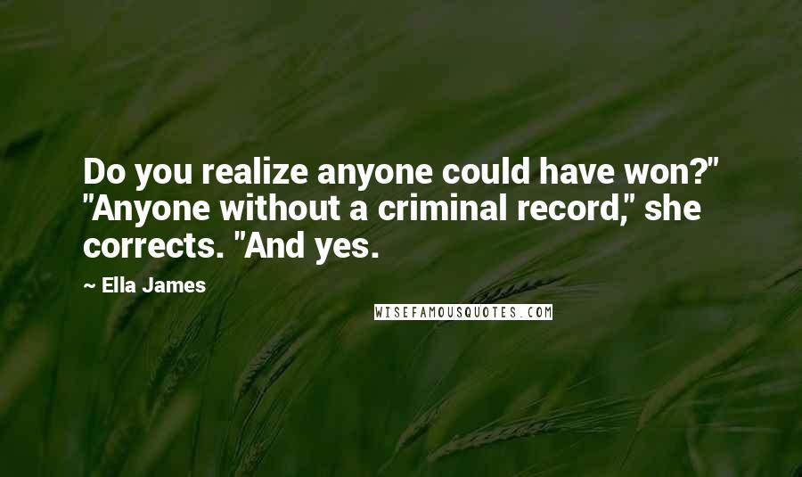 Ella James Quotes: Do you realize anyone could have won?" "Anyone without a criminal record," she corrects. "And yes.