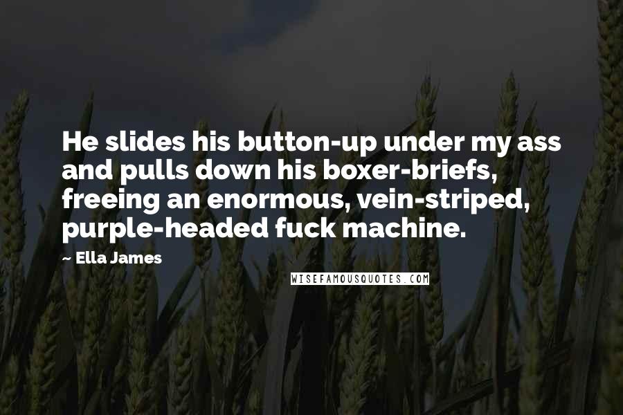 Ella James Quotes: He slides his button-up under my ass and pulls down his boxer-briefs, freeing an enormous, vein-striped, purple-headed fuck machine.
