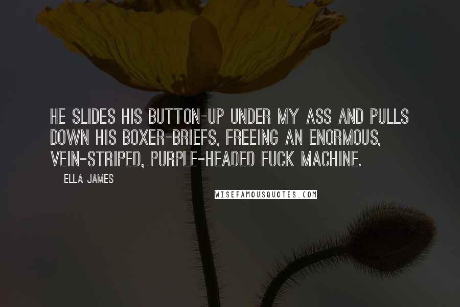 Ella James Quotes: He slides his button-up under my ass and pulls down his boxer-briefs, freeing an enormous, vein-striped, purple-headed fuck machine.