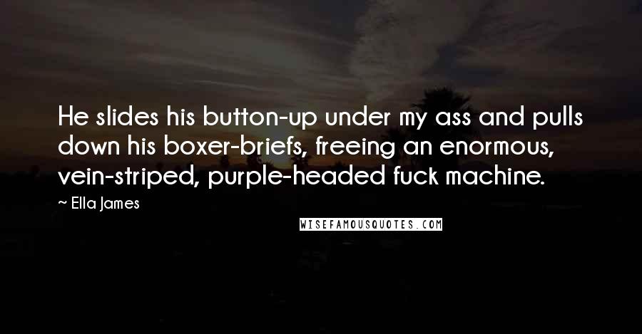 Ella James Quotes: He slides his button-up under my ass and pulls down his boxer-briefs, freeing an enormous, vein-striped, purple-headed fuck machine.