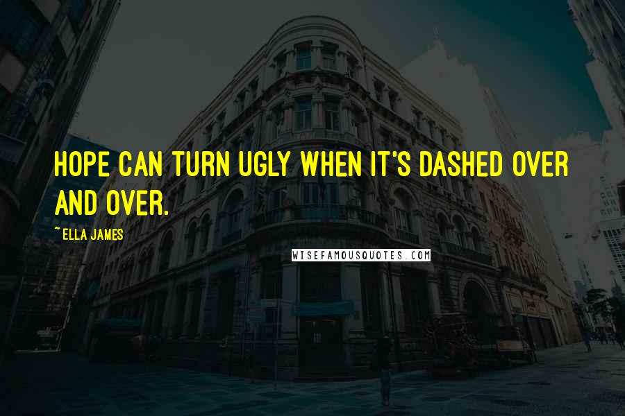 Ella James Quotes: Hope can turn ugly when it's dashed over and over.