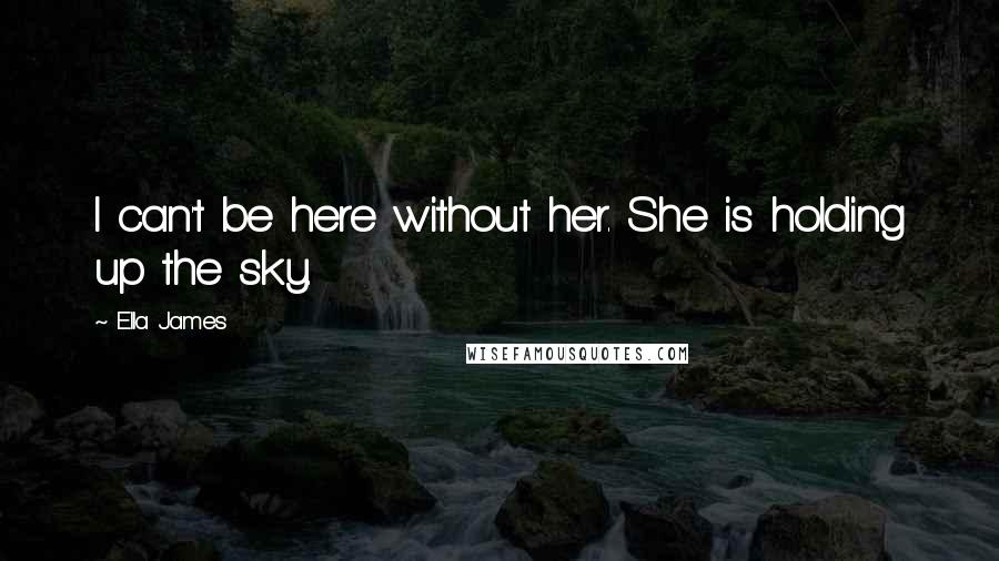 Ella James Quotes: I can't be here without her. She is holding up the sky.