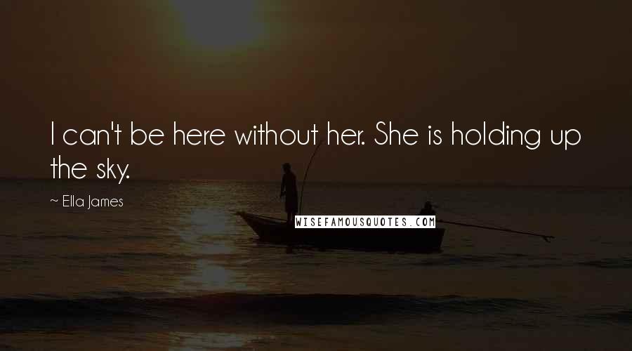 Ella James Quotes: I can't be here without her. She is holding up the sky.