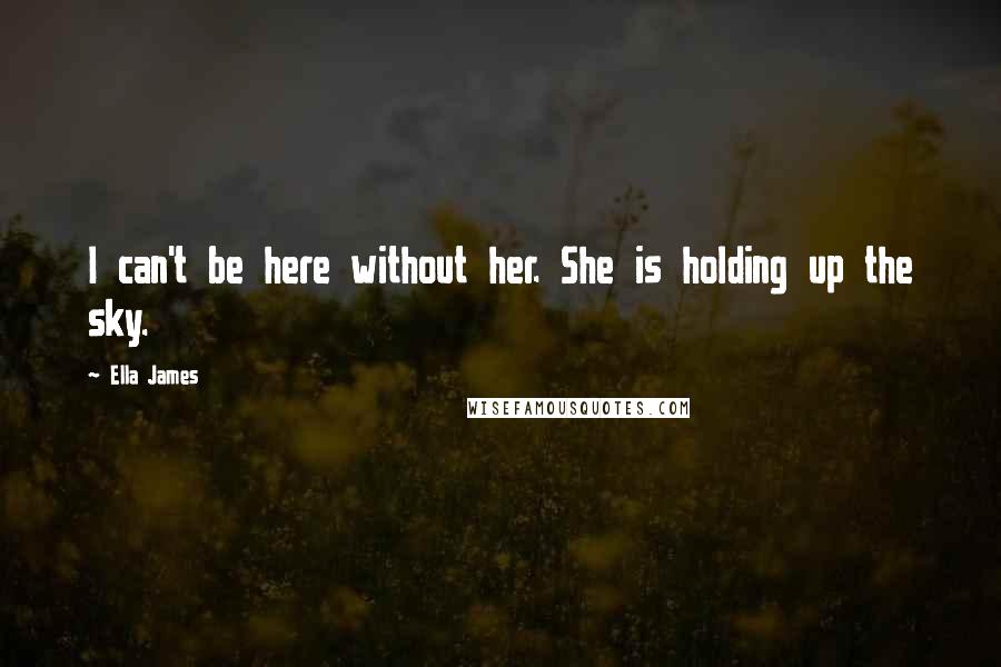 Ella James Quotes: I can't be here without her. She is holding up the sky.