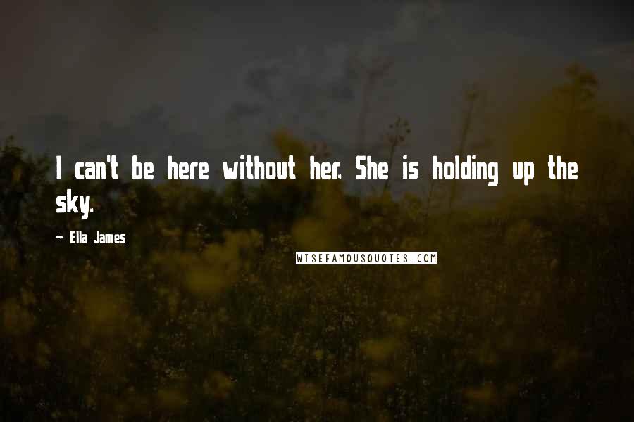 Ella James Quotes: I can't be here without her. She is holding up the sky.