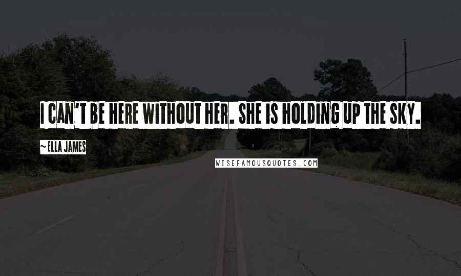 Ella James Quotes: I can't be here without her. She is holding up the sky.