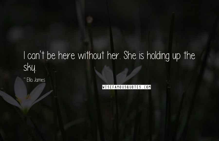 Ella James Quotes: I can't be here without her. She is holding up the sky.