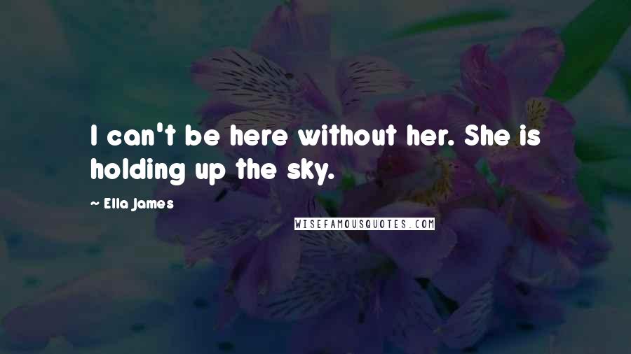 Ella James Quotes: I can't be here without her. She is holding up the sky.