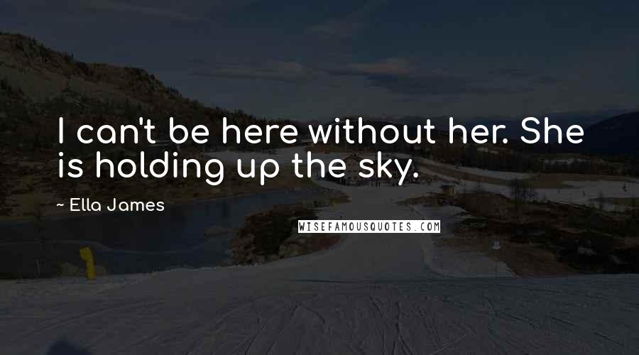 Ella James Quotes: I can't be here without her. She is holding up the sky.