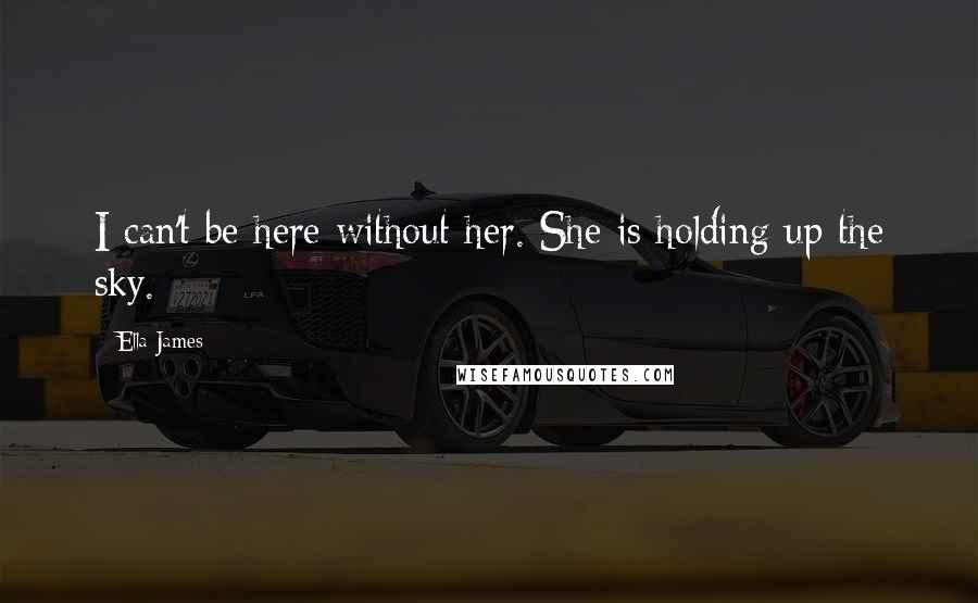 Ella James Quotes: I can't be here without her. She is holding up the sky.