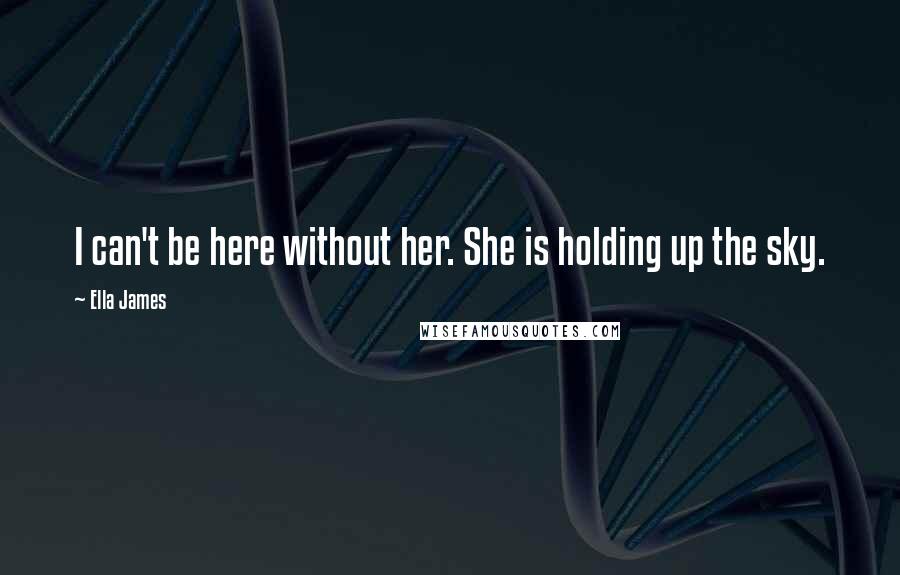 Ella James Quotes: I can't be here without her. She is holding up the sky.