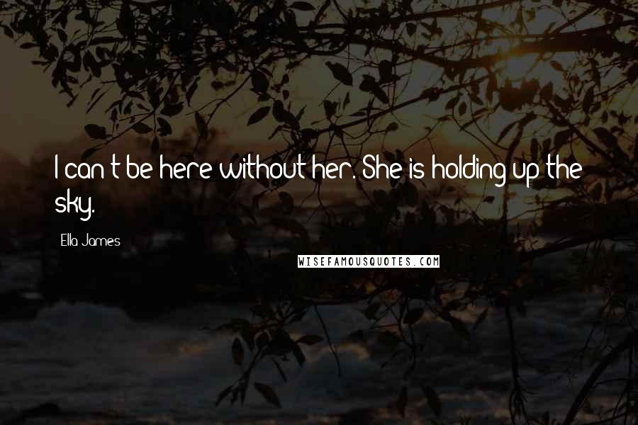 Ella James Quotes: I can't be here without her. She is holding up the sky.