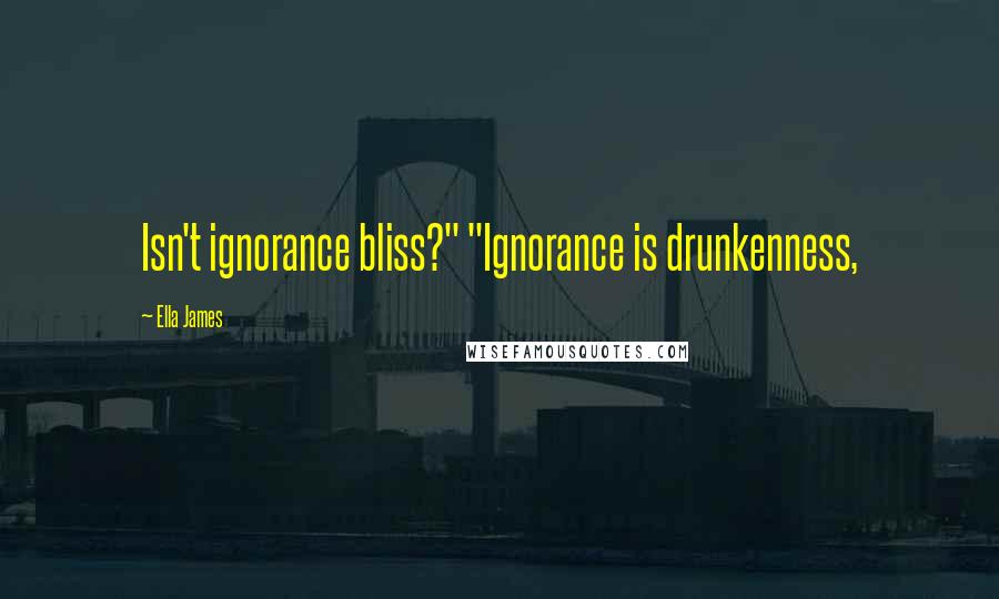 Ella James Quotes: Isn't ignorance bliss?" "Ignorance is drunkenness,