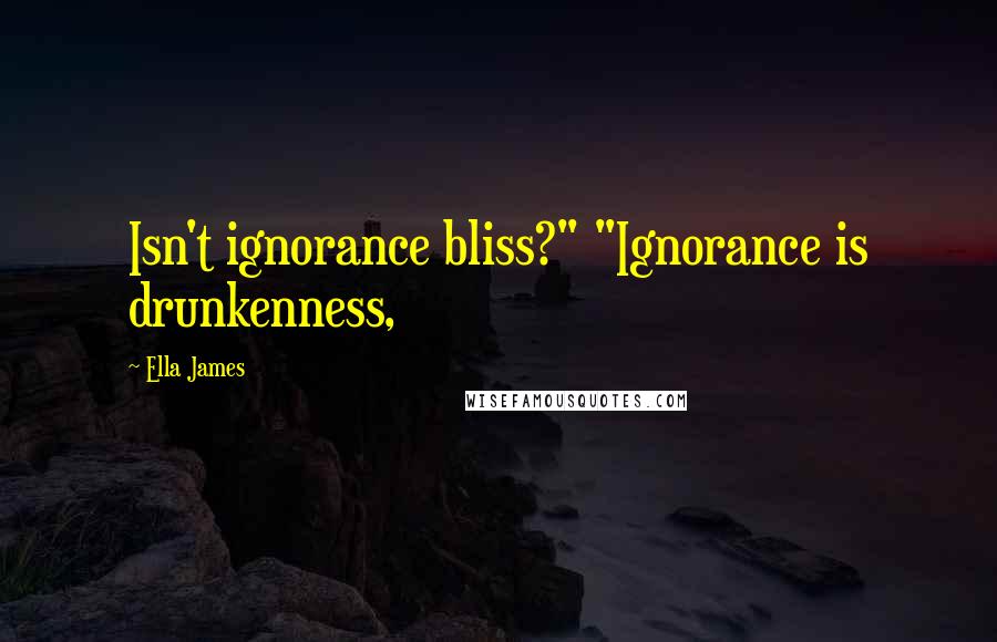 Ella James Quotes: Isn't ignorance bliss?" "Ignorance is drunkenness,