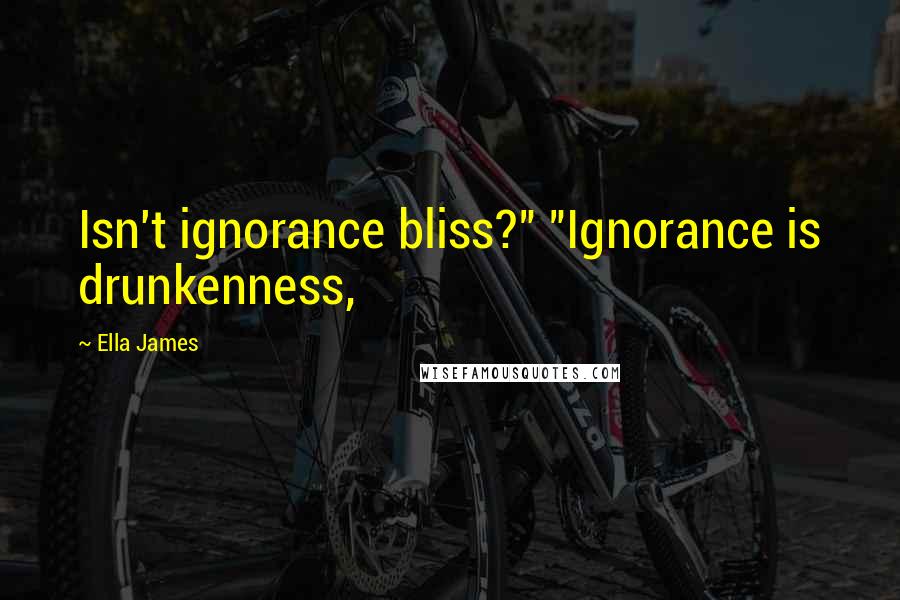 Ella James Quotes: Isn't ignorance bliss?" "Ignorance is drunkenness,