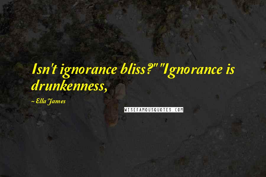 Ella James Quotes: Isn't ignorance bliss?" "Ignorance is drunkenness,