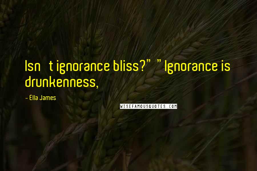 Ella James Quotes: Isn't ignorance bliss?" "Ignorance is drunkenness,
