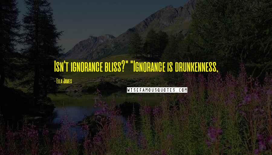 Ella James Quotes: Isn't ignorance bliss?" "Ignorance is drunkenness,