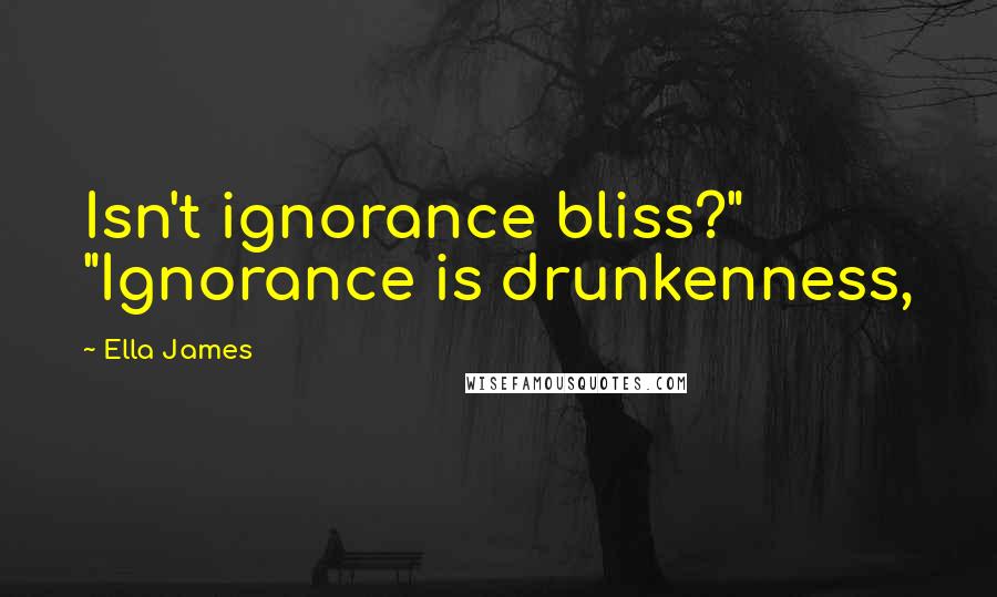 Ella James Quotes: Isn't ignorance bliss?" "Ignorance is drunkenness,