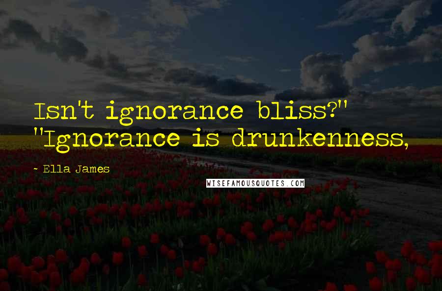 Ella James Quotes: Isn't ignorance bliss?" "Ignorance is drunkenness,