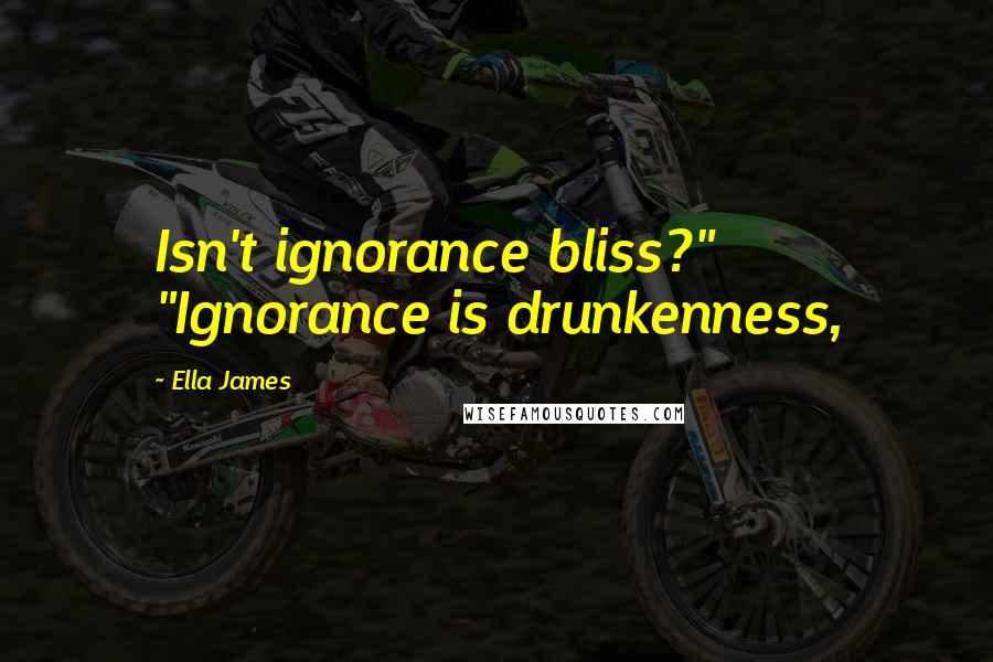 Ella James Quotes: Isn't ignorance bliss?" "Ignorance is drunkenness,