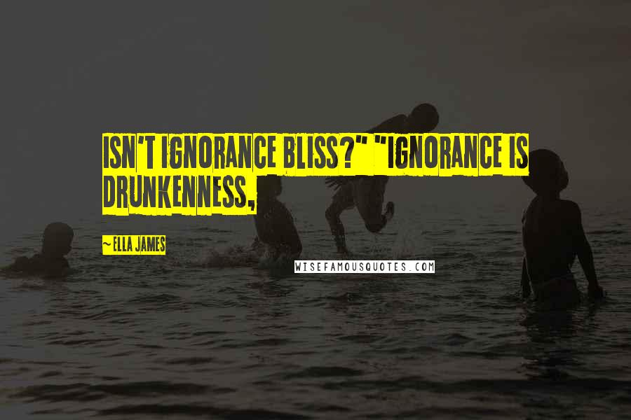 Ella James Quotes: Isn't ignorance bliss?" "Ignorance is drunkenness,