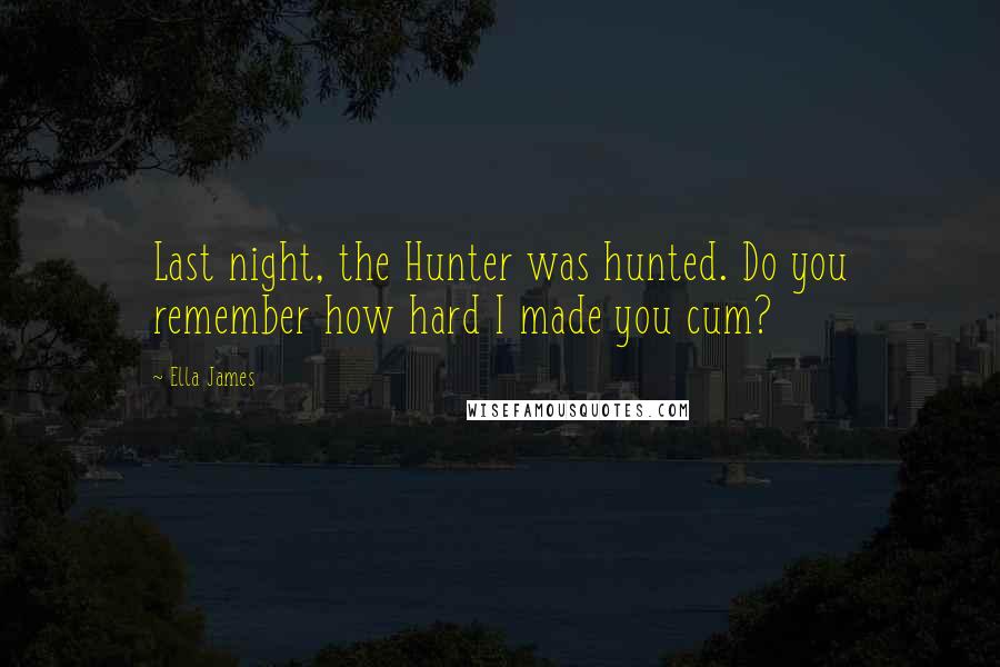 Ella James Quotes: Last night, the Hunter was hunted. Do you remember how hard I made you cum?