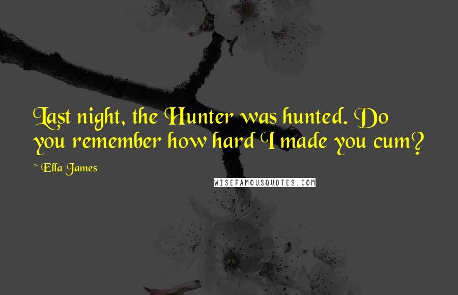 Ella James Quotes: Last night, the Hunter was hunted. Do you remember how hard I made you cum?