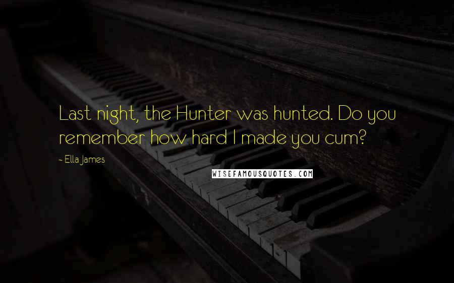 Ella James Quotes: Last night, the Hunter was hunted. Do you remember how hard I made you cum?