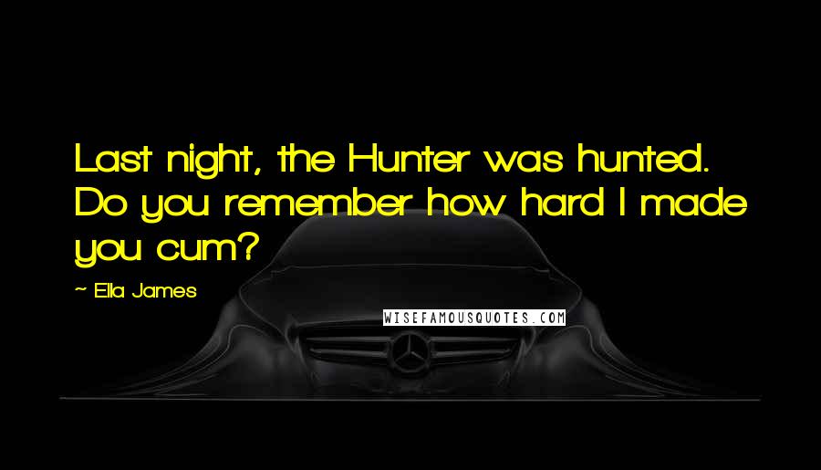 Ella James Quotes: Last night, the Hunter was hunted. Do you remember how hard I made you cum?