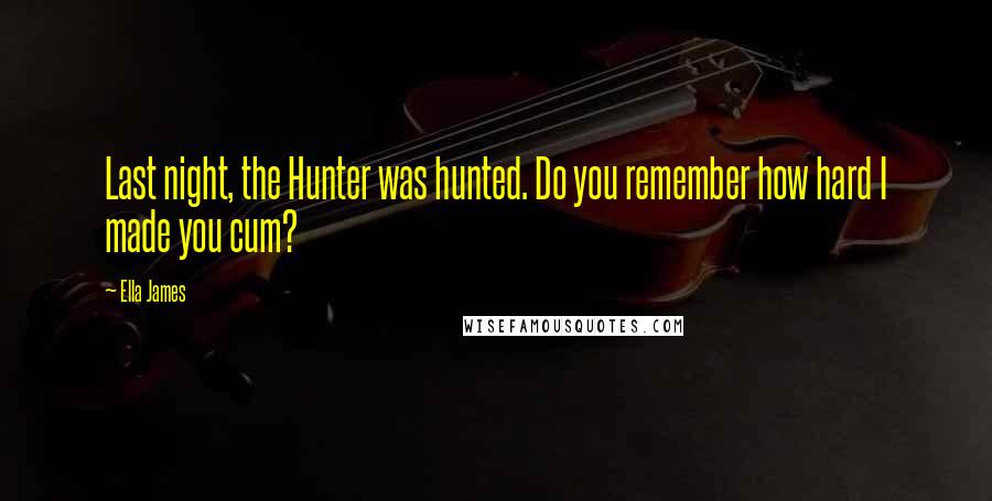 Ella James Quotes: Last night, the Hunter was hunted. Do you remember how hard I made you cum?
