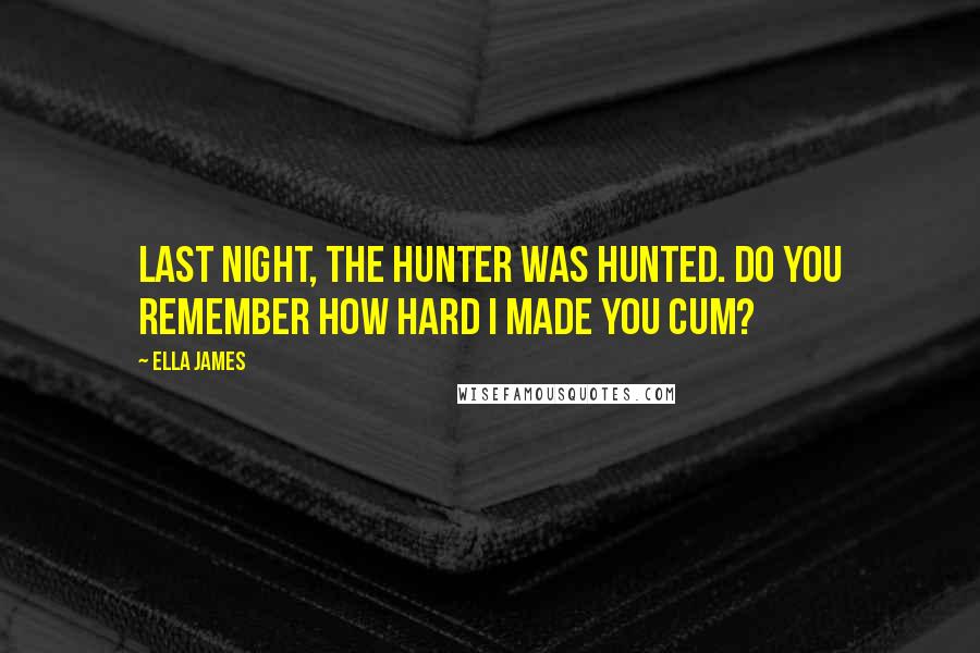 Ella James Quotes: Last night, the Hunter was hunted. Do you remember how hard I made you cum?