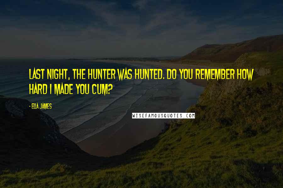 Ella James Quotes: Last night, the Hunter was hunted. Do you remember how hard I made you cum?