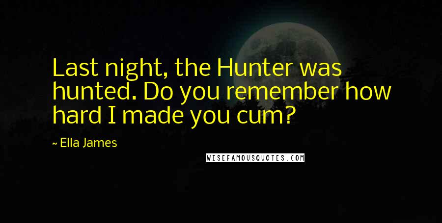 Ella James Quotes: Last night, the Hunter was hunted. Do you remember how hard I made you cum?