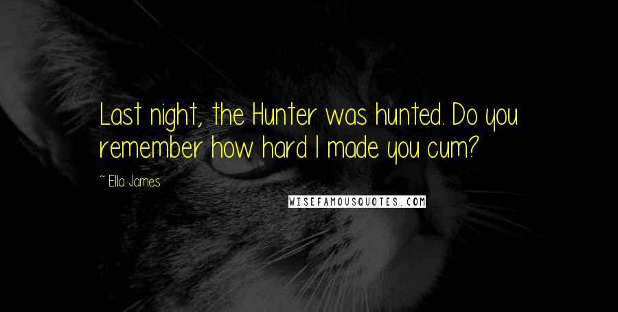 Ella James Quotes: Last night, the Hunter was hunted. Do you remember how hard I made you cum?