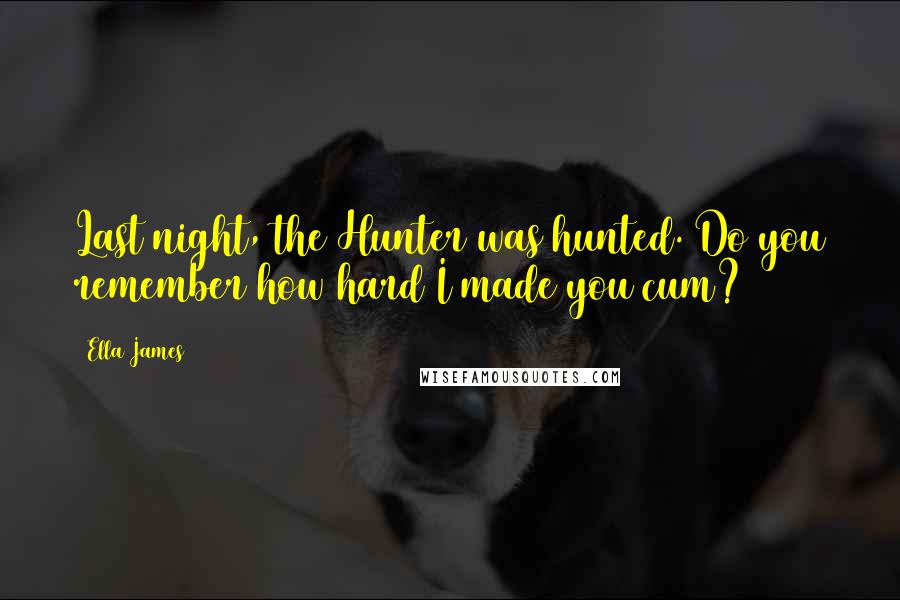Ella James Quotes: Last night, the Hunter was hunted. Do you remember how hard I made you cum?