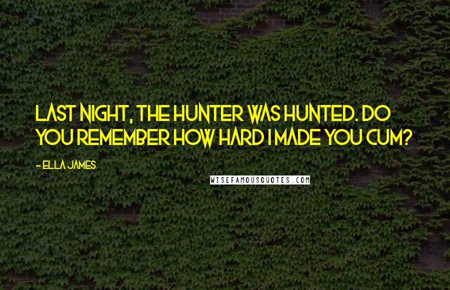 Ella James Quotes: Last night, the Hunter was hunted. Do you remember how hard I made you cum?