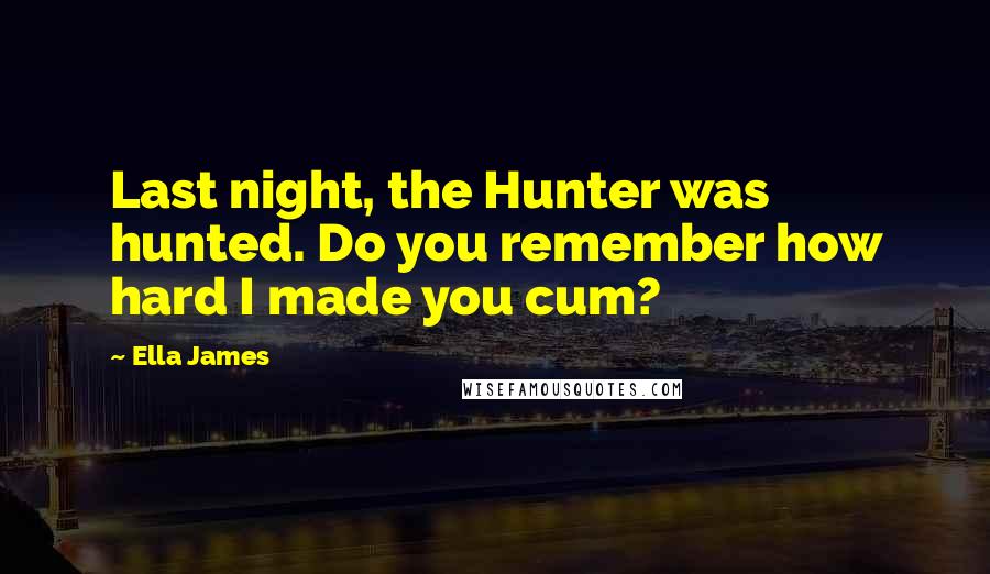 Ella James Quotes: Last night, the Hunter was hunted. Do you remember how hard I made you cum?