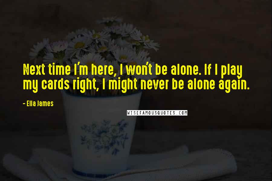 Ella James Quotes: Next time I'm here, I won't be alone. If I play my cards right, I might never be alone again.