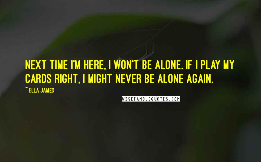 Ella James Quotes: Next time I'm here, I won't be alone. If I play my cards right, I might never be alone again.