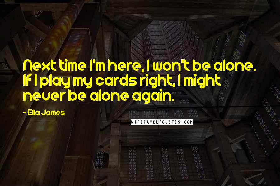 Ella James Quotes: Next time I'm here, I won't be alone. If I play my cards right, I might never be alone again.