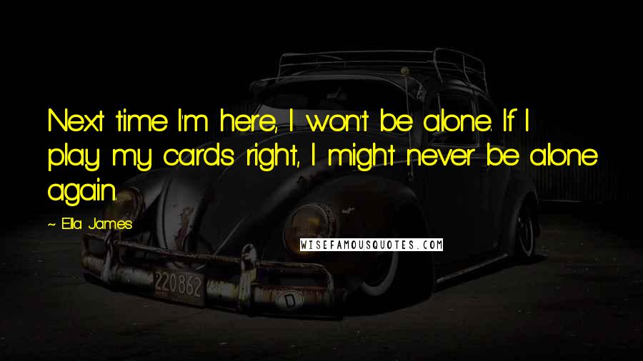 Ella James Quotes: Next time I'm here, I won't be alone. If I play my cards right, I might never be alone again.