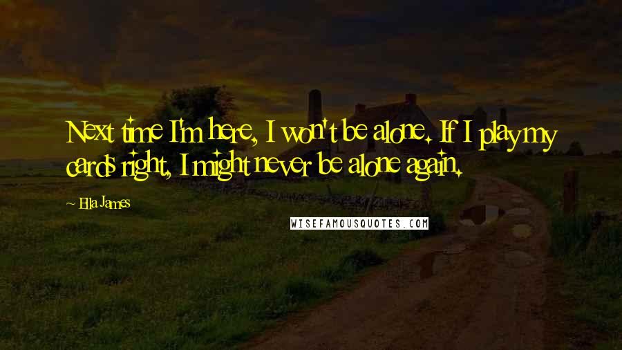 Ella James Quotes: Next time I'm here, I won't be alone. If I play my cards right, I might never be alone again.