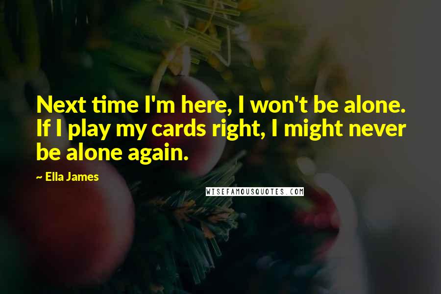 Ella James Quotes: Next time I'm here, I won't be alone. If I play my cards right, I might never be alone again.