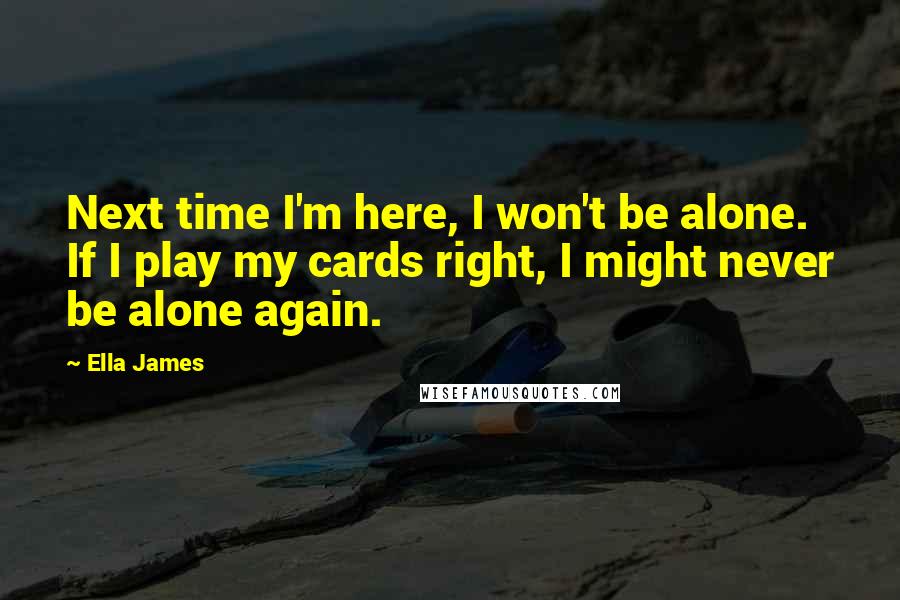 Ella James Quotes: Next time I'm here, I won't be alone. If I play my cards right, I might never be alone again.