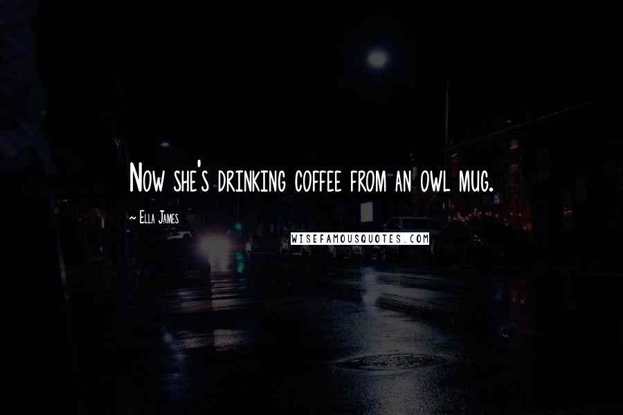 Ella James Quotes: Now she's drinking coffee from an owl mug.