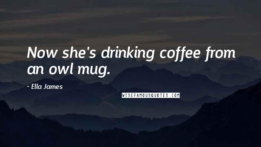 Ella James Quotes: Now she's drinking coffee from an owl mug.