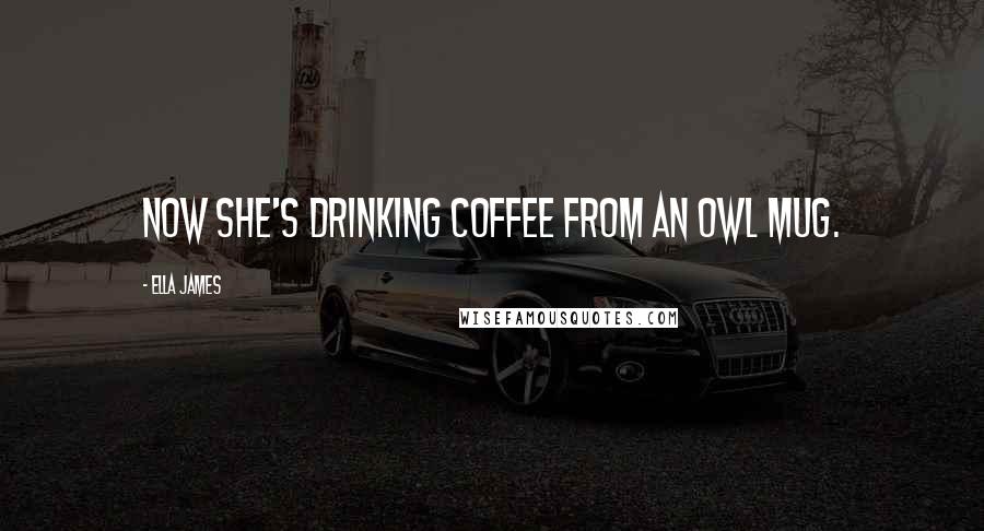 Ella James Quotes: Now she's drinking coffee from an owl mug.